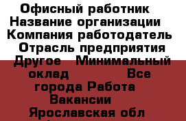 Офисный работник › Название организации ­ Компания-работодатель › Отрасль предприятия ­ Другое › Минимальный оклад ­ 20 000 - Все города Работа » Вакансии   . Ярославская обл.,Фоминское с.